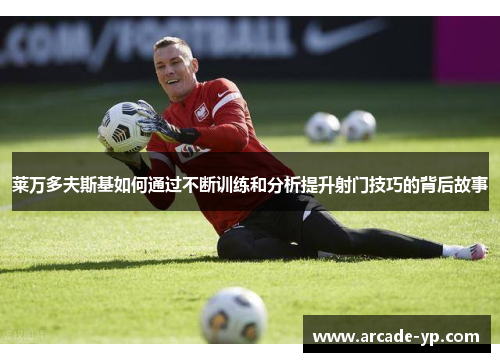 莱万多夫斯基如何通过不断训练和分析提升射门技巧的背后故事