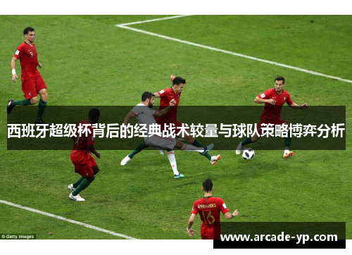 西班牙超级杯背后的经典战术较量与球队策略博弈分析