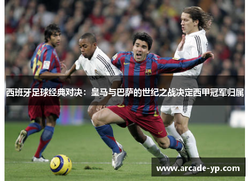 西班牙足球经典对决：皇马与巴萨的世纪之战决定西甲冠军归属