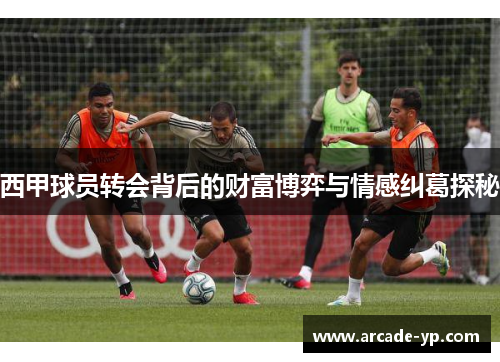 西甲球员转会背后的财富博弈与情感纠葛探秘