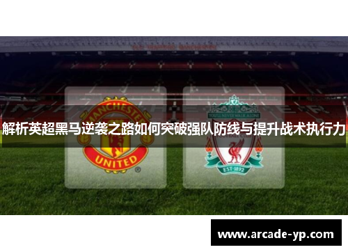 解析英超黑马逆袭之路如何突破强队防线与提升战术执行力