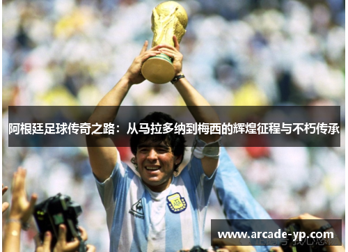 阿根廷足球传奇之路：从马拉多纳到梅西的辉煌征程与不朽传承