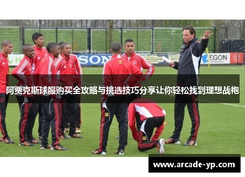 阿贾克斯球服购买全攻略与挑选技巧分享让你轻松找到理想战袍