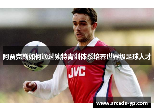 阿贾克斯如何通过独特青训体系培养世界级足球人才