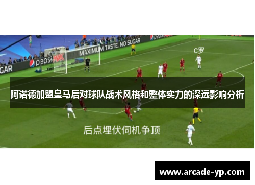 阿诺德加盟皇马后对球队战术风格和整体实力的深远影响分析