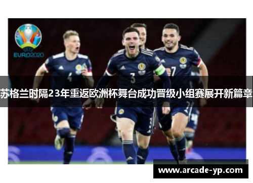 苏格兰时隔23年重返欧洲杯舞台成功晋级小组赛展开新篇章