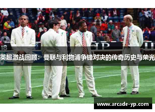 英超激战回顾:曼联与利物浦争锋对决的传奇历史与荣光 英超激战回顾:曼联与利物浦争锋对决的传奇历史与荣光