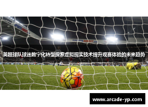 英超球队球迷数字化转型探索虚拟现实技术提升观赛体验的未来趋势