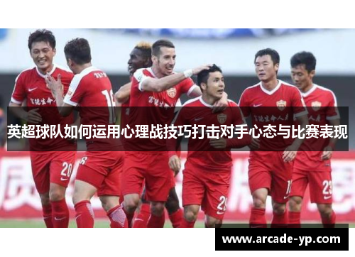 英超球队如何运用心理战技巧打击对手心态与比赛表现