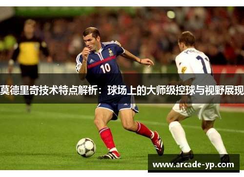 莫德里奇技术特点解析：球场上的大师级控球与视野展现