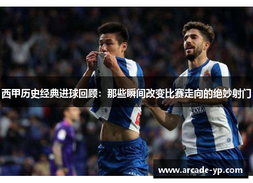 西甲历史经典进球回顾：那些瞬间改变比赛走向的绝妙射门