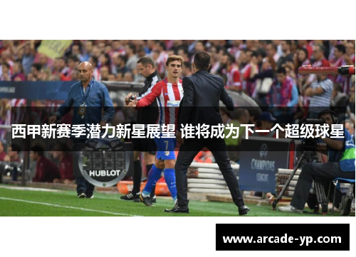 西甲新赛季潜力新星展望 谁将成为下一个超级球星