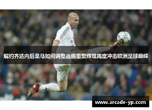 解约齐达内后皇马如何调整战略重塑辉煌再度冲击欧洲足球巅峰