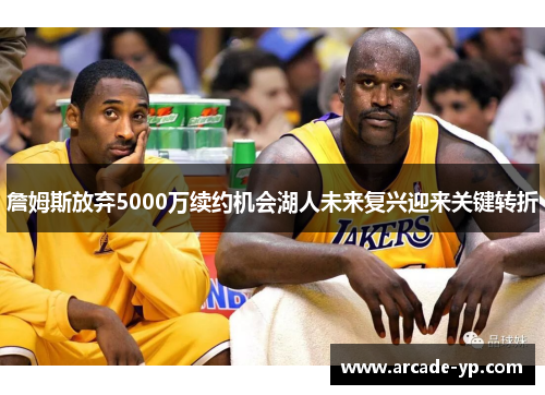 詹姆斯放弃5000万续约机会湖人未来复兴迎来关键转折