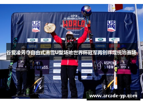 谷爱凌勇夺自由式滑雪U型场地世界杯冠军再创辉煌统治赛场 谷爱凌勇夺自由式滑雪U型场地世界杯冠军再创辉煌统治赛场