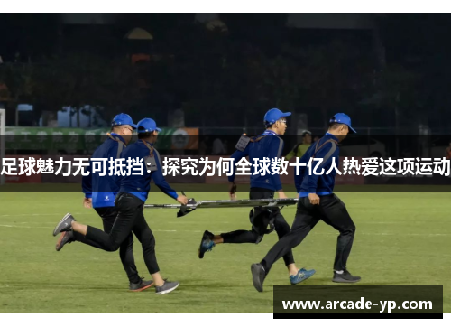 足球魅力无可抵挡:探究为何全球数十亿人热爱这项运动 足球魅力无可抵挡:探究为何全球数十亿人热爱这项运动