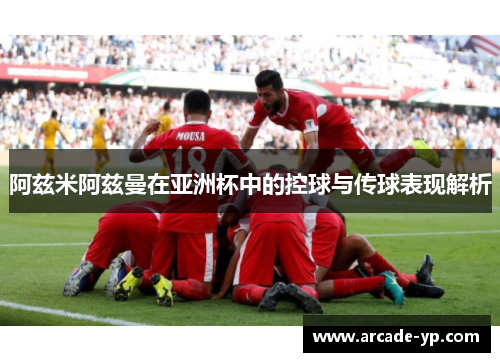 阿兹米阿兹曼在亚洲杯中的控球与传球表现解析