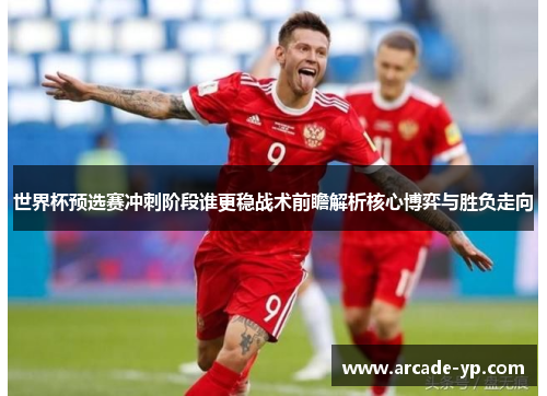 世界杯预选赛冲刺阶段谁更稳战术前瞻解析核心博弈与胜负走向 世界杯预选赛冲刺阶段谁更稳战术前瞻解析核心博弈与胜负走向