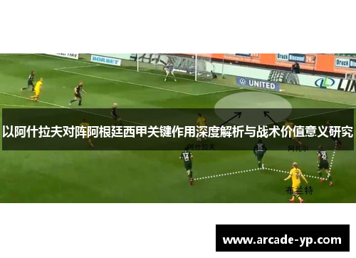 以阿什拉夫对阵阿根廷西甲关键作用深度解析与战术价值意义研究