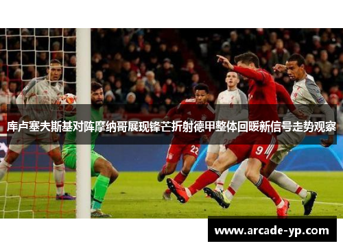 库卢塞夫斯基对阵摩纳哥展现锋芒折射德甲整体回暖新信号走势观察 库卢塞夫斯基对阵摩纳哥展现锋芒折射德甲整体回暖新信号走势观察