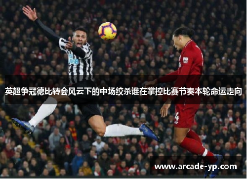 英超争冠德比转会风云下的中场绞杀谁在掌控比赛节奏本轮命运走向