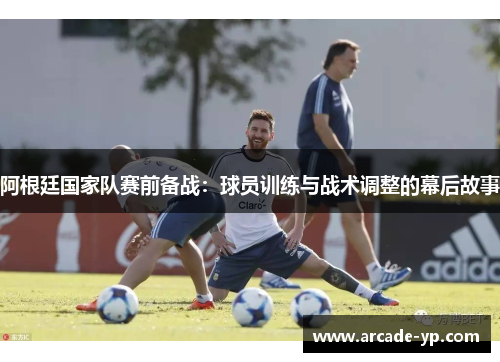 阿根廷国家队赛前备战：球员训练与战术调整的幕后故事