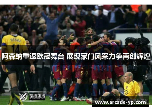 阿森纳重返欧冠舞台 展现豪门风采力争再创辉煌 阿森纳重返欧冠舞台 展现豪门风采力争再创辉煌