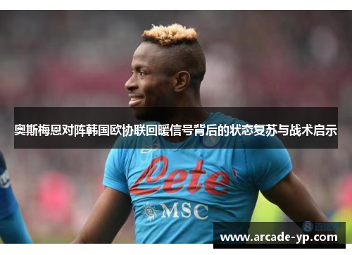 奥斯梅恩对阵韩国欧协联回暖信号背后的状态复苏与战术启示 奥斯梅恩对阵韩国欧协联回暖信号背后的状态复苏与战术启示