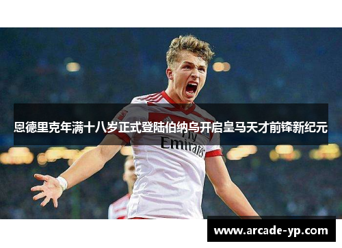 恩德里克年满十八岁正式登陆伯纳乌开启皇马天才前锋新纪元 恩德里克年满十八岁正式登陆伯纳乌开启皇马天才前锋新纪元