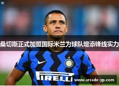桑切斯正式加盟国际米兰为球队增添锋线实力 桑切斯正式加盟国际米兰为球队增添锋线实力