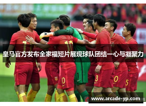 皇马官方发布全家福短片展现球队团结一心与凝聚力