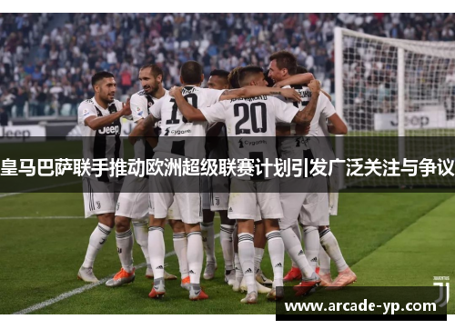 皇马巴萨联手推动欧洲超级联赛计划引发广泛关注与争议 皇马巴萨联手推动欧洲超级联赛计划引发广泛关注与争议