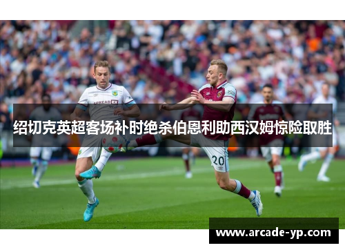 绍切克英超客场补时绝杀伯恩利助西汉姆惊险取胜 绍切克英超客场补时绝杀伯恩利助西汉姆惊险取胜