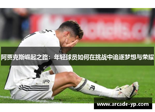 阿贾克斯崛起之路：年轻球员如何在挑战中追逐梦想与荣耀