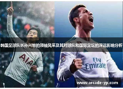 韩国足球队长孙兴慜的领袖风采及其对球队和国际足坛的深远影响分析