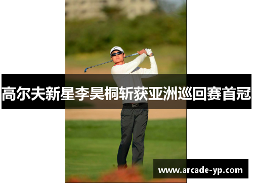 高尔夫新星李昊桐斩获亚洲巡回赛首冠