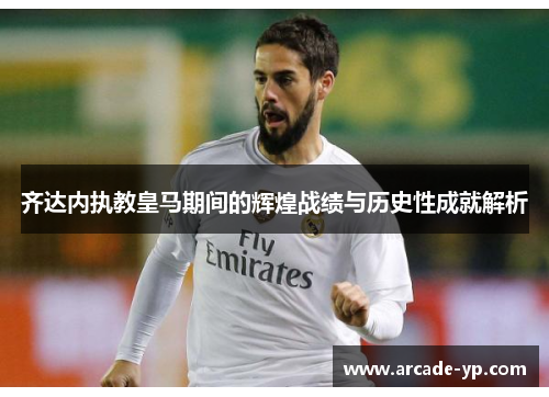 齐达内执教皇马期间的辉煌战绩与历史性成就解析