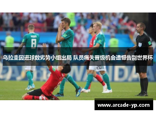 乌拉圭因进球数劣势小组出局 队员痛失晋级机会遗憾告别世界杯