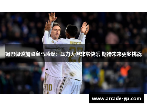 姆巴佩谈加盟皇马感受：压力大但非常快乐 期待未来更多挑战