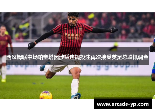 西汉姆联中场帕奎塔因涉嫌违规投注再次接受英足总聆讯调查 西汉姆联中场帕奎塔因涉嫌违规投注再次接受英足总聆讯调查