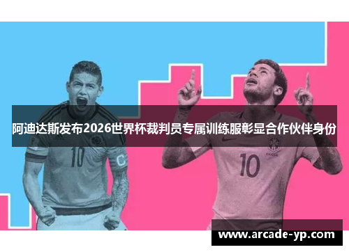 阿迪达斯发布2026世界杯裁判员专属训练服彰显合作伙伴身份