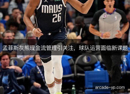 孟菲斯灰熊现金流管理引关注，球队运营面临新课题